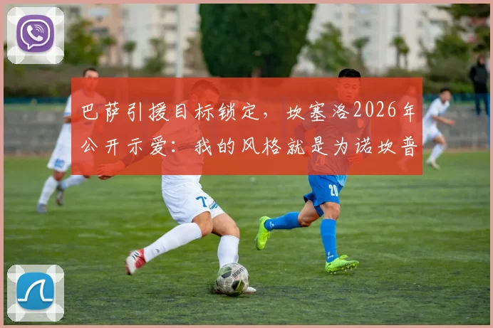 巴萨引援目标锁定，坎塞洛2026年公开示爱：我的风格就是为诺坎普而生！