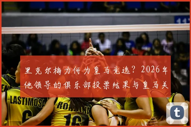 里克尔梅为何为皇马竞选？2026年他领导的俱乐部投票结果与皇马关系的真相