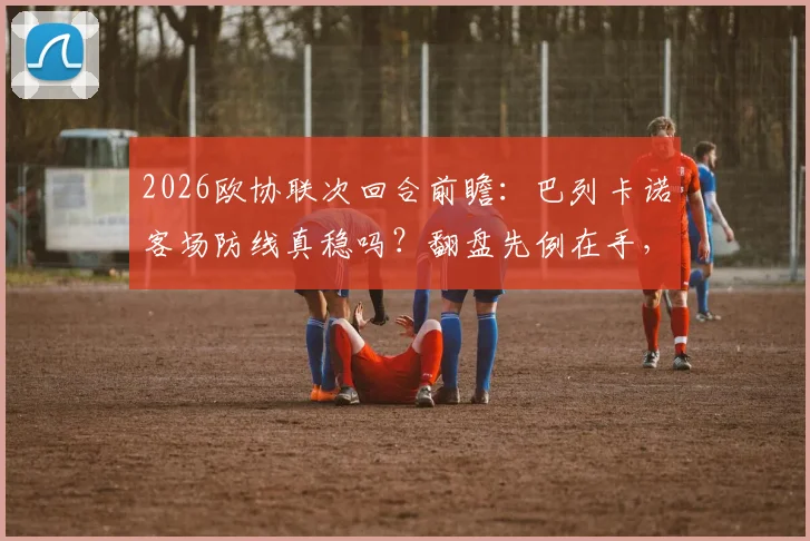 2026欧协联次回合前瞻：巴列卡诺客场防线真稳吗？翻盘先例在手，斯特拉斯堡主场如何排兵布阵