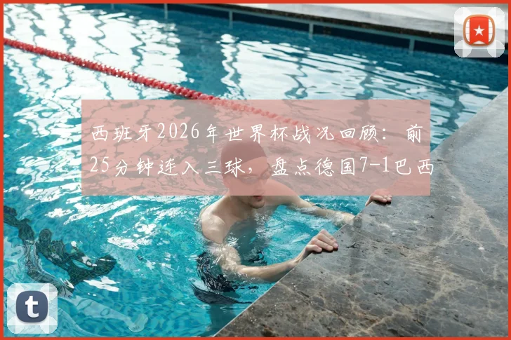 西班牙2026年世界杯战况回顾：前25分钟连入三球，盘点德国7-1巴西后的闪电战经典