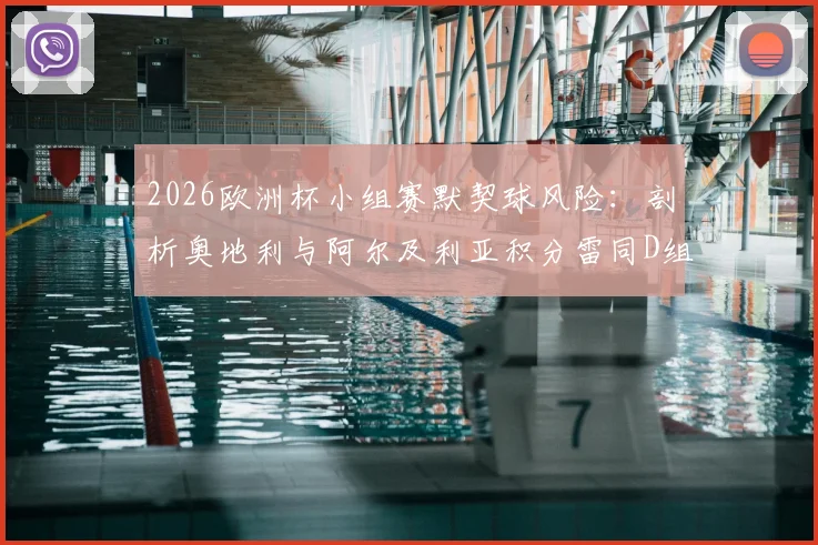 2026欧洲杯小组赛默契球风险：剖析奥地利与阿尔及利亚积分雷同D组形势，详解赛制规则与出线预测