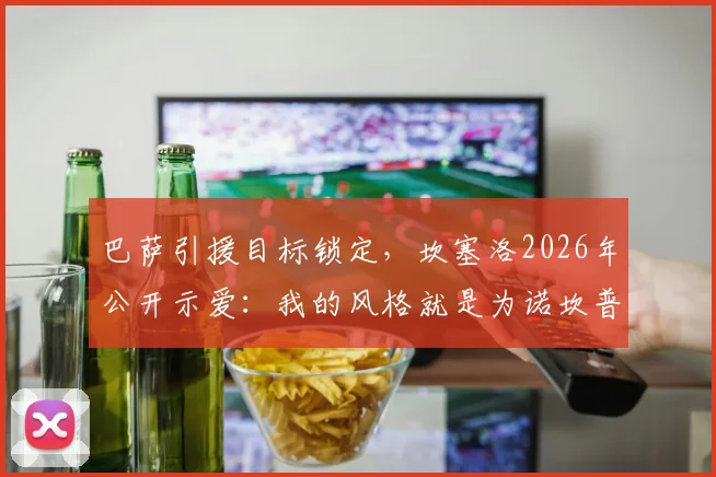 巴萨引援目标锁定，坎塞洛2026年公开示爱：我的风格就是为诺坎普而生！