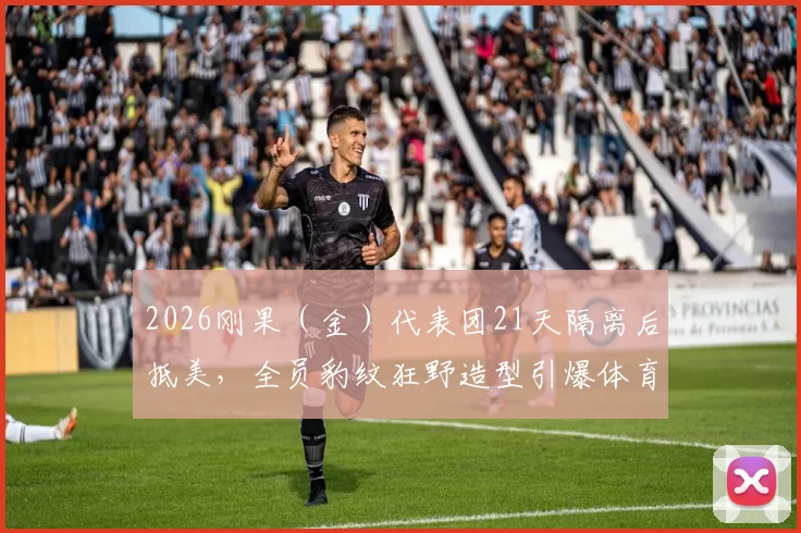 2026刚果（金）代表团21天隔离后抵美，全员豹纹狂野造型引爆体育圈，参赛队伍全解析