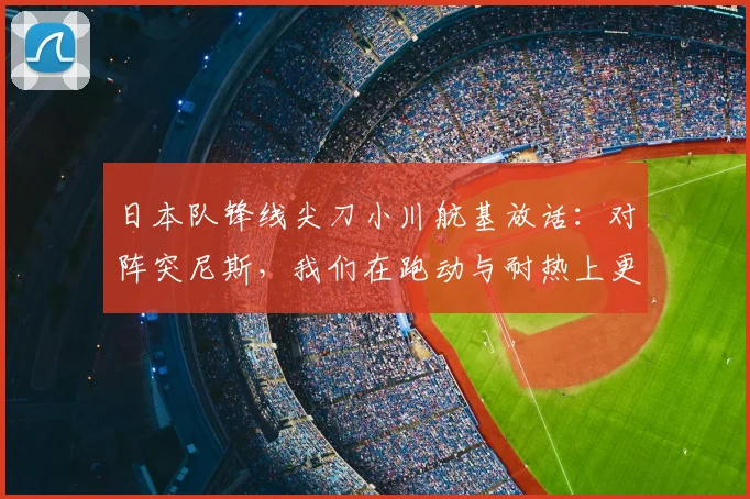 日本队锋线尖刀小川航基放话：对阵突尼斯，我们在跑动与耐热上更具优势 _ 2026世预赛关键战分析