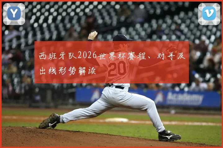 西班牙队2026世界杯赛程、对手及出线形势解读