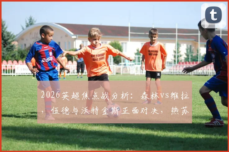 2026英超焦点战分析:森林vs维拉,伍德与沃特金斯正面对决,热苏斯、罗杰斯谁能主导比赛走势