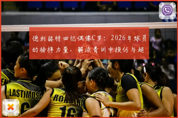 德利赫特回忆偶像C罗:2026年球员的榜样力量,解读青训中模仿与超越的关键