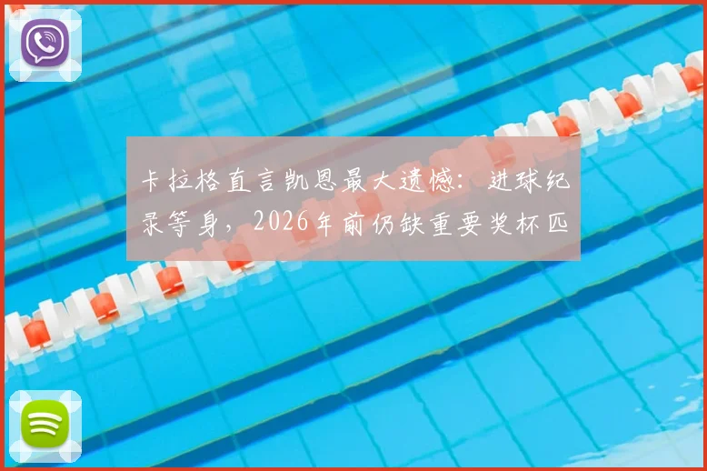 卡拉格直言凯恩最大遗憾:进球纪录等身,2026年前仍缺重要奖杯匹配,大赛运道成焦点
