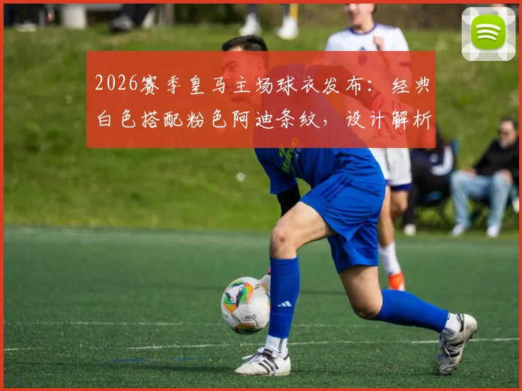2026赛季皇马主场球衣发布：经典白色搭配粉色阿迪条纹，设计解析与正品购买指南
