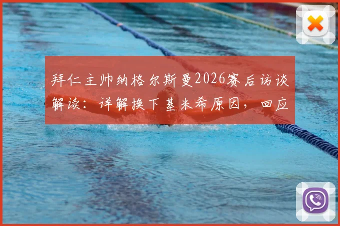拜仁主帅纳格尔斯曼2026赛后访谈解读：详解换下基米希原因，回应诺伊尔责任争议