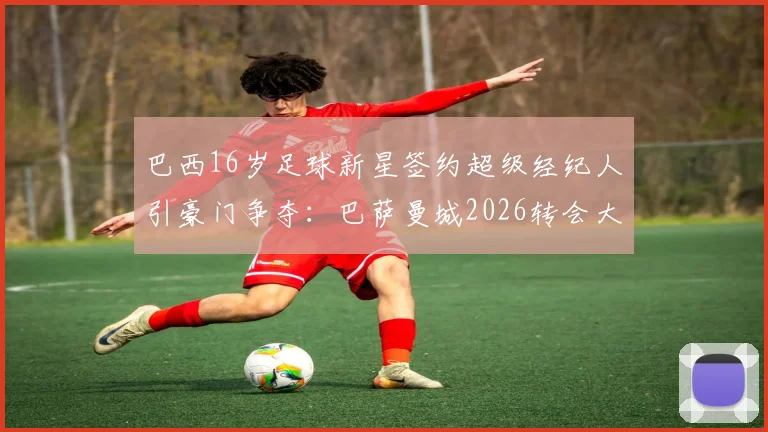 巴西16岁足球新星签约超级经纪人引豪门争夺：巴萨曼城2026转会大战一触即发