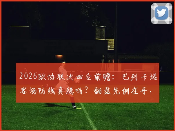 2026欧协联次回合前瞻：巴列卡诺客场防线真稳吗？翻盘先例在手，斯特拉斯堡主场如何排兵布阵