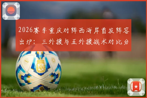 2026赛季重庆对阵西海岸首发阵容出炉:三外援与五外援战术对比分析,向余望、阿齐兹谁能成为关键先生?