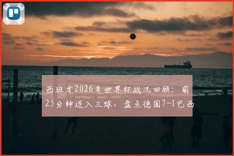 西班牙2026年世界杯战况回顾:前25分钟连入三球,盘点德国7-1巴西后的闪电战经典