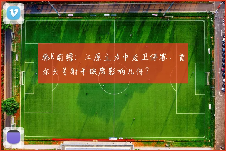 韩K前瞻：江原主力中后卫停赛，首尔头号射手缺席影响几何？