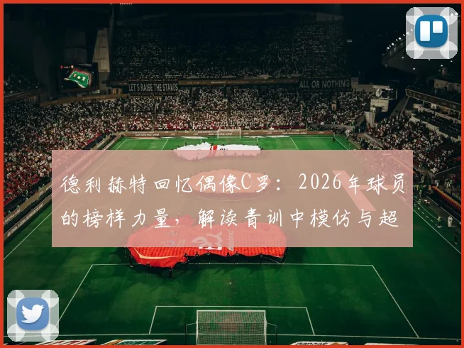 德利赫特回忆偶像C罗：2026年球员的榜样力量，解读青训中模仿与超越的关键