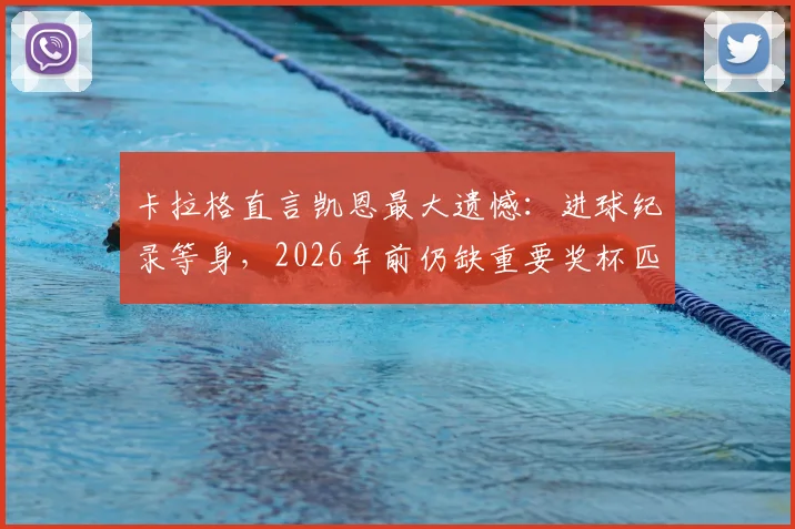 卡拉格直言凯恩最大遗憾：进球纪录等身，2026年前仍缺重要奖杯匹配，大赛运道成焦点