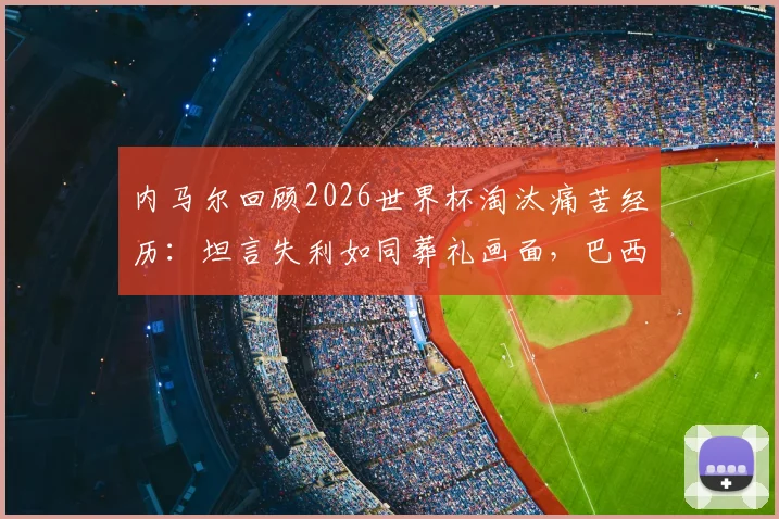 内马尔回顾2026世界杯淘汰痛苦经历：坦言失利如同葬礼画面，巴西巨星心态调整与未来展望
