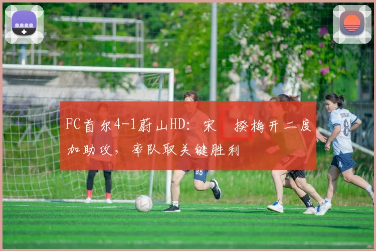 FC首尔4-1蔚山HD:宋旻揆梅开二度加助攻,率队取关键胜利