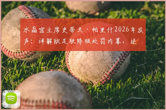 水晶宫主席史蒂夫·帕里什2026年发声：详解欧足联降级处罚内幕，逆境夺冠证明好人才是最后赢家