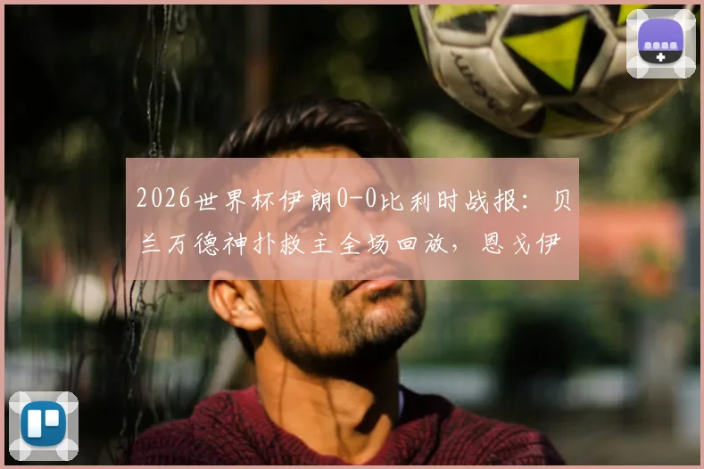2026世界杯伊朗0-0比利时战报:贝兰万德神扑救主全场回放,恩戈伊染红争议解析,附双方比赛数据统计