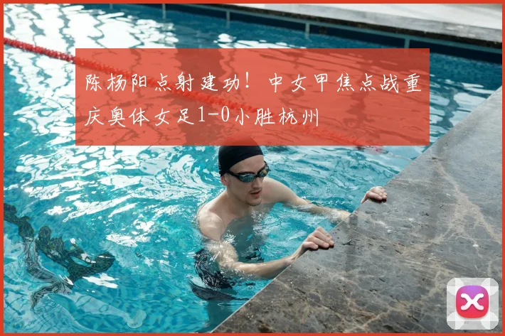 陈杨阳点射建功！中女甲焦点战重庆奥体女足1-0小胜杭州