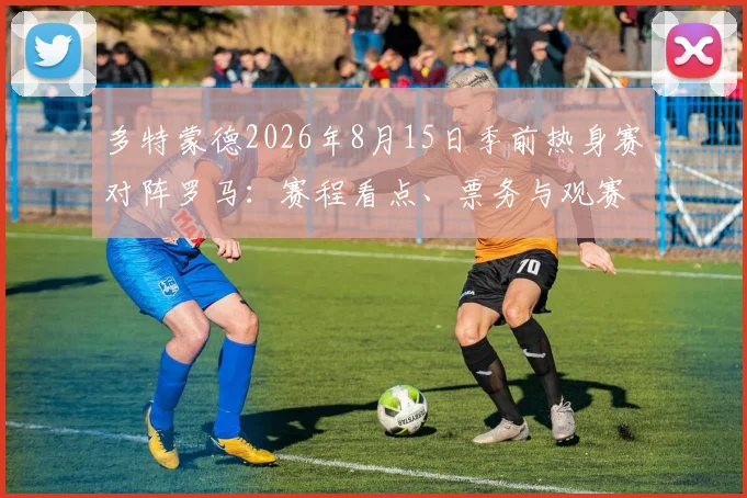 多特蒙德2026年8月15日季前热身赛对阵罗马：赛程看点、票务与观赛指南全解析
