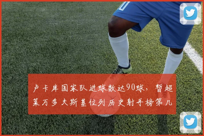 卢卡库国家队进球数达90球，暂超莱万多夫斯基位列历史射手榜第几名？最新排名解析与射手数据盘点
