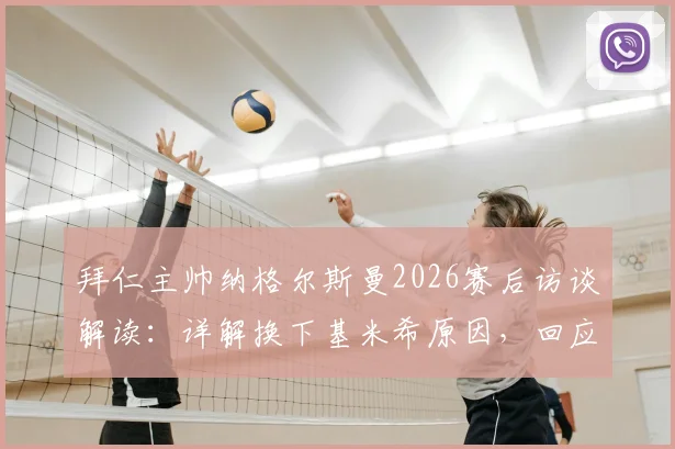 拜仁主帅纳格尔斯曼2026赛后访谈解读：详解换下基米希原因，回应诺伊尔责任争议