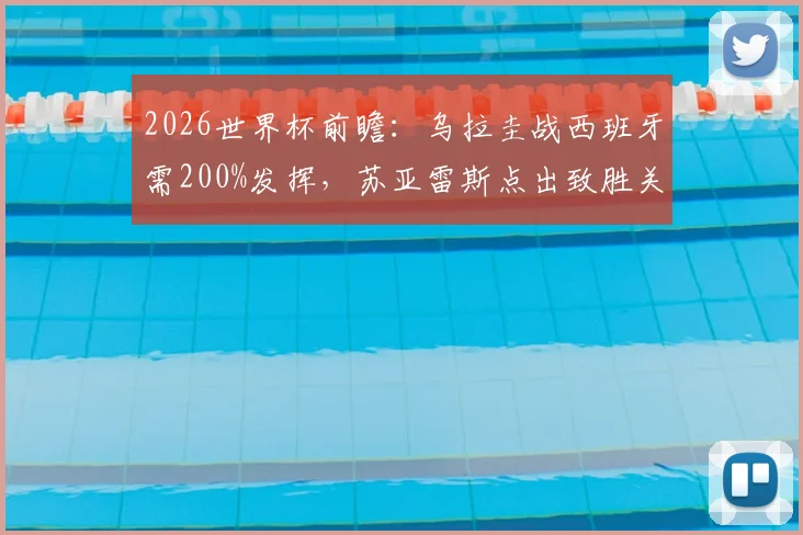 2026世界杯前瞻：乌拉圭战西班牙需200%发挥，苏亚雷斯点出致胜关键，附历史交锋与阵容解析