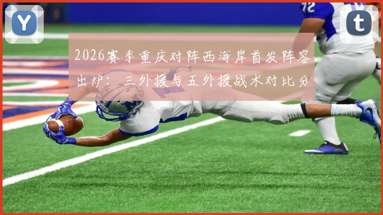 2026赛季重庆对阵西海岸首发阵容出炉：三外援与五外援战术对比分析，向余望、阿齐兹谁能成为关键先生？