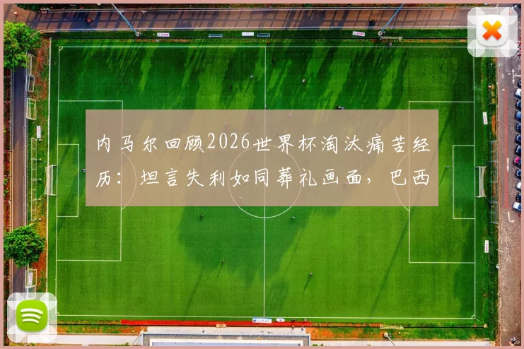 内马尔回顾2026世界杯淘汰痛苦经历:坦言失利如同葬礼画面,巴西巨星心态调整与未来展望