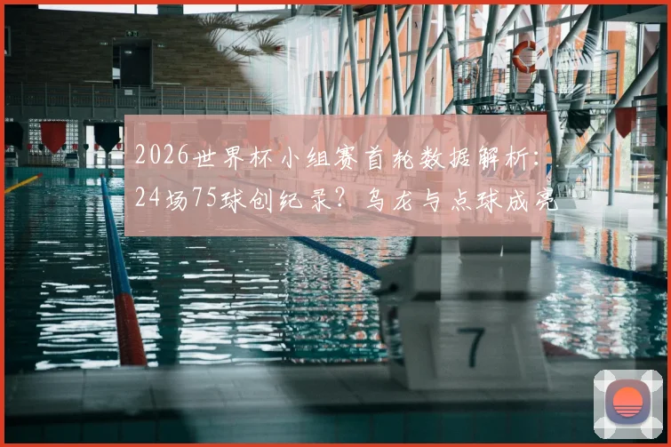 2026世界杯小组赛首轮数据解析：24场75球创纪录？乌龙与点球成亮点，场均进球破3！