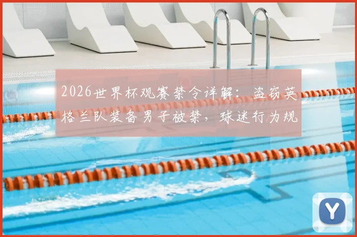 2026世界杯观赛禁令详解：盗窃英格兰队装备男子被禁，球迷行为规范与处罚案例警示